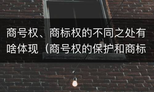 商号权、商标权的不同之处有啥体现（商号权的保护和商标权的保护一样是全国性范围的）