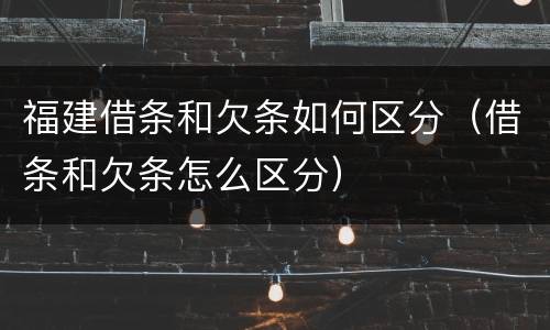 福建借条和欠条如何区分（借条和欠条怎么区分）