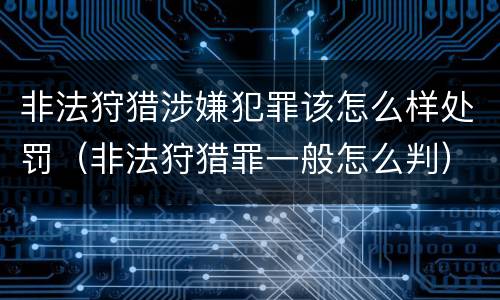 非法狩猎涉嫌犯罪该怎么样处罚（非法狩猎罪一般怎么判）
