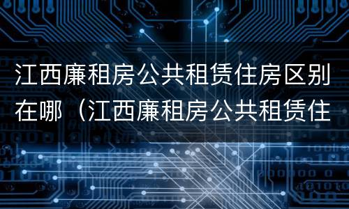 江西廉租房公共租赁住房区别在哪（江西廉租房公共租赁住房区别在哪查）