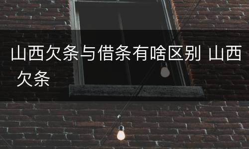 山西欠条与借条有啥区别 山西 欠条