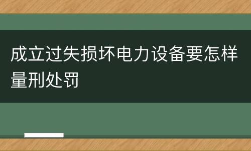 成立过失损坏电力设备要怎样量刑处罚