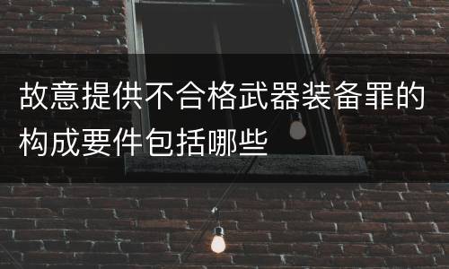 故意提供不合格武器装备罪的构成要件包括哪些