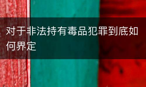 对于非法持有毒品犯罪到底如何界定