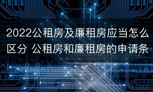 2022公租房及廉租房应当怎么区分 公租房和廉租房的申请条件