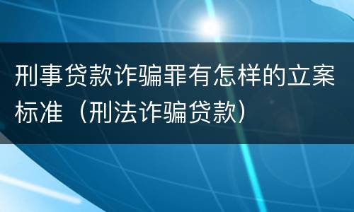 刑事贷款诈骗罪有怎样的立案标准（刑法诈骗贷款）