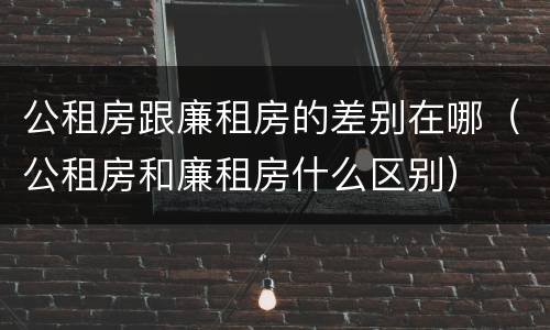 公租房跟廉租房的差别在哪（公租房和廉租房什么区别）