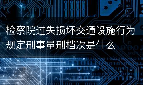 检察院过失损坏交通设施行为规定刑事量刑档次是什么
