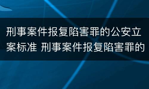 刑事案件报复陷害罪的公安立案标准 刑事案件报复陷害罪的公安立案标准是什么