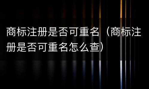 商标注册是否可重名（商标注册是否可重名怎么查）