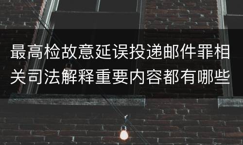 最高检故意延误投递邮件罪相关司法解释重要内容都有哪些