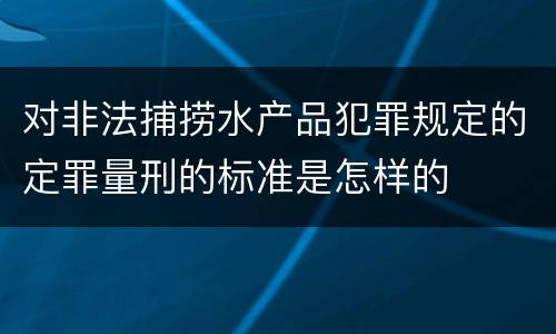 对非法捕捞水产品犯罪规定的定罪量刑的标准是怎样的