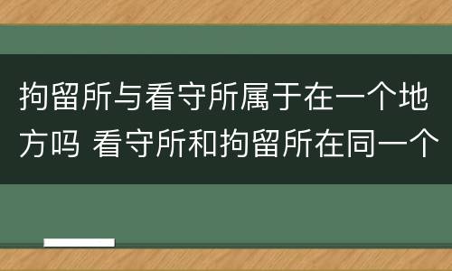 拘留所与看守所属于在一个地方吗 看守所和拘留所在同一个地方吗