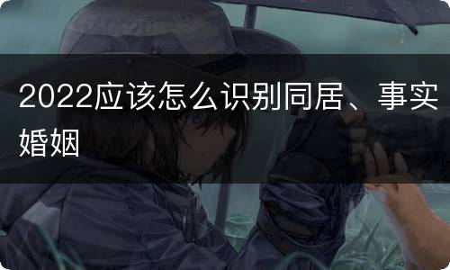 2022应该怎么识别同居、事实婚姻