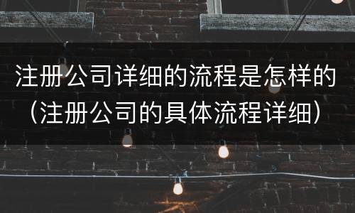 注册公司详细的流程是怎样的（注册公司的具体流程详细）