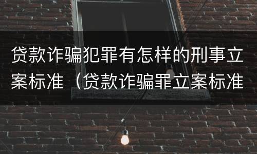 贷款诈骗犯罪有怎样的刑事立案标准（贷款诈骗罪立案标准及量刑）