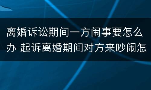 离婚诉讼期间一方闹事要怎么办 起诉离婚期间对方来吵闹怎么办