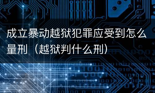 成立暴动越狱犯罪应受到怎么量刑（越狱判什么刑）