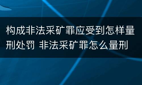 构成非法采矿罪应受到怎样量刑处罚 非法采矿罪怎么量刑