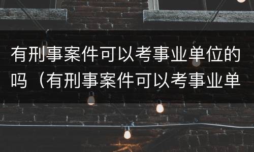 有刑事案件可以考事业单位的吗（有刑事案件可以考事业单位的吗知乎）