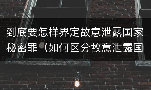 到底要怎样界定故意泄露国家秘密罪（如何区分故意泄露国家秘密罪与过失泄露国家秘密罪?）