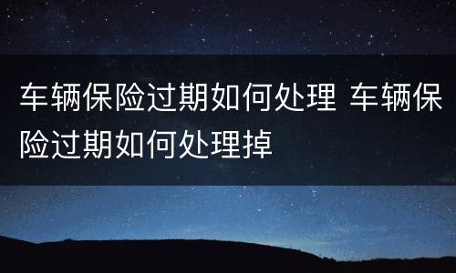 车辆保险过期如何处理 车辆保险过期如何处理掉