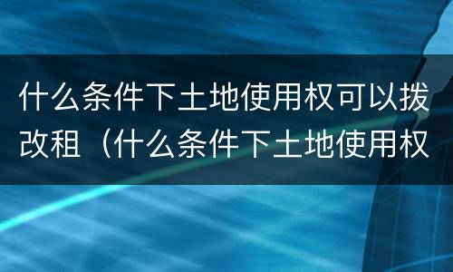 什么条件下土地使用权可以拨改租（什么条件下土地使用权可以拨改租金）