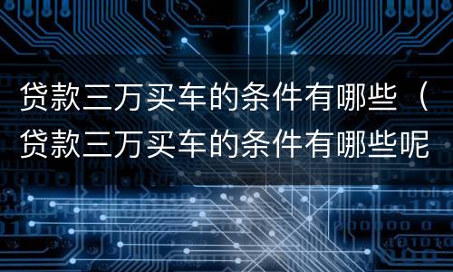 贷款三万买车的条件有哪些（贷款三万买车的条件有哪些呢）