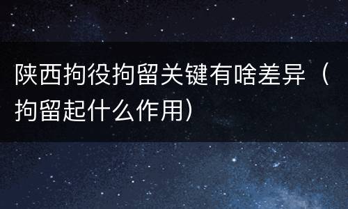 陕西拘役拘留关键有啥差异（拘留起什么作用）