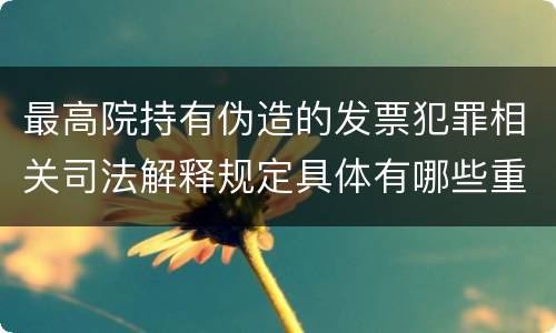 最高院持有伪造的发票犯罪相关司法解释规定具体有哪些重要内容