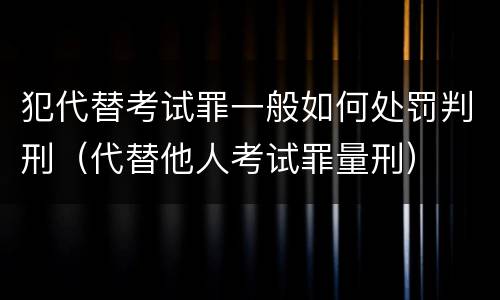 犯代替考试罪一般如何处罚判刑（代替他人考试罪量刑）