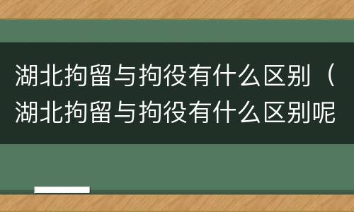 湖北拘留与拘役有什么区别（湖北拘留与拘役有什么区别呢）