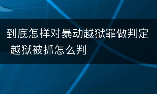 到底怎样对暴动越狱罪做判定 越狱被抓怎么判