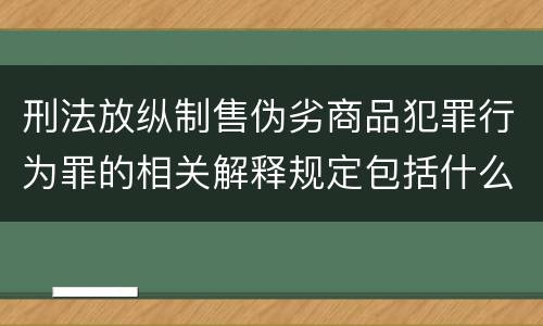 刑法放纵制售伪劣商品犯罪行为罪的相关解释规定包括什么重要内容