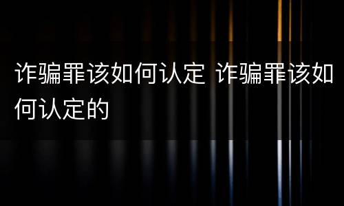 诈骗罪该如何认定 诈骗罪该如何认定的
