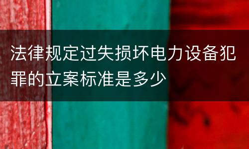 法律规定过失损坏电力设备犯罪的立案标准是多少