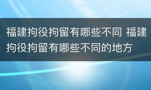 福建拘役拘留有哪些不同 福建拘役拘留有哪些不同的地方