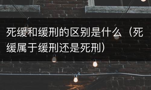 死缓和缓刑的区别是什么（死缓属于缓刑还是死刑）