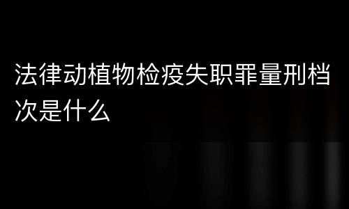 法律动植物检疫失职罪量刑档次是什么