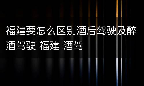福建要怎么区别酒后驾驶及醉酒驾驶 福建 酒驾