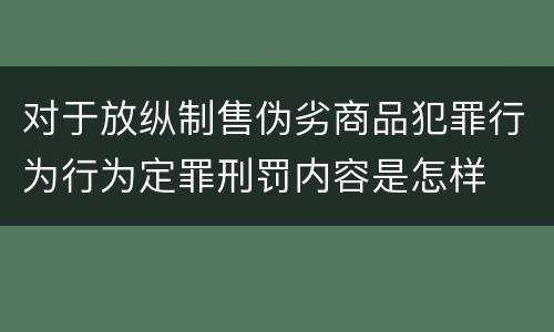 对于放纵制售伪劣商品犯罪行为行为定罪刑罚内容是怎样