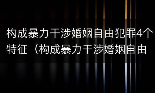 构成暴力干涉婚姻自由犯罪4个特征（构成暴力干涉婚姻自由犯罪4个特征包括）