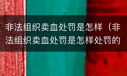 非法组织卖血处罚是怎样（非法组织卖血处罚是怎样处罚的）