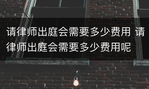 请律师出庭会需要多少费用 请律师出庭会需要多少费用呢