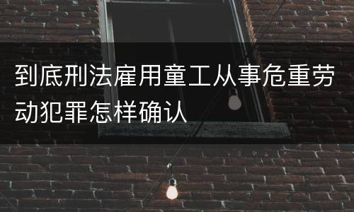 到底刑法雇用童工从事危重劳动犯罪怎样确认