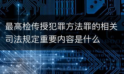 最高检传授犯罪方法罪的相关司法规定重要内容是什么
