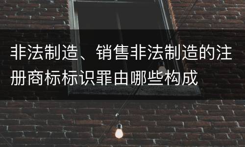 非法制造、销售非法制造的注册商标标识罪由哪些构成
