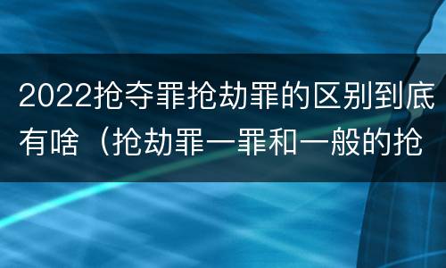 2022抢夺罪抢劫罪的区别到底有啥（抢劫罪一罪和一般的抢劫罪）
