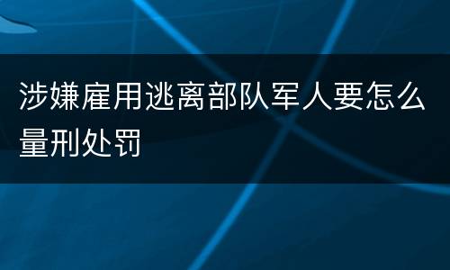 涉嫌雇用逃离部队军人要怎么量刑处罚