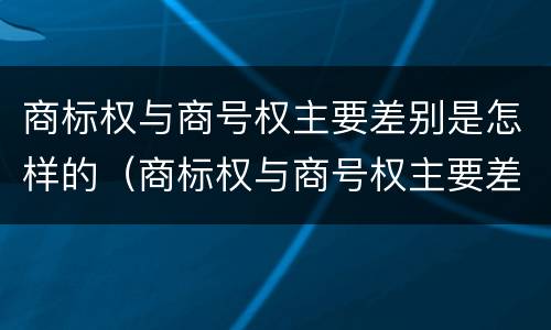 商标权与商号权主要差别是怎样的（商标权与商号权主要差别是怎样的）